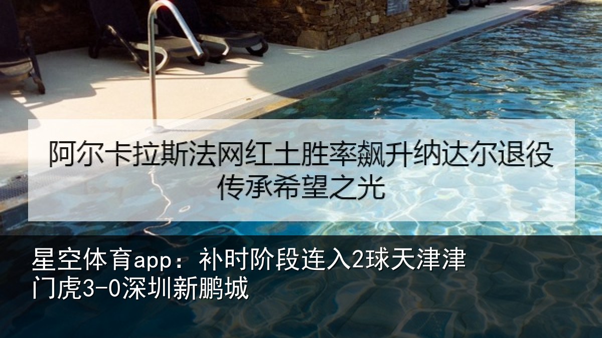 星空体育app：补时阶段连入2球天津津门虎3-0深圳新鹏城