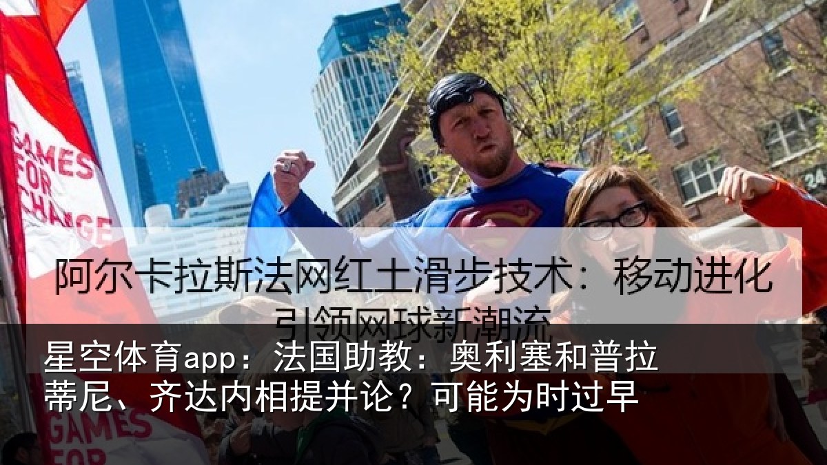 星空体育app：法国助教：奥利塞和普拉蒂尼、齐达内相提并论？可能为时过早