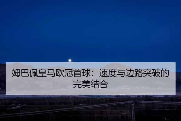 姆巴佩皇马欧冠首球：速度与边路突破的完美结合