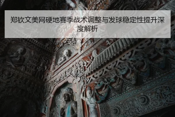 郑钦文美网硬地赛季战术调整与发球稳定性提升深度解析