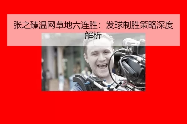 张之臻温网草地六连胜：发球制胜策略深度解析