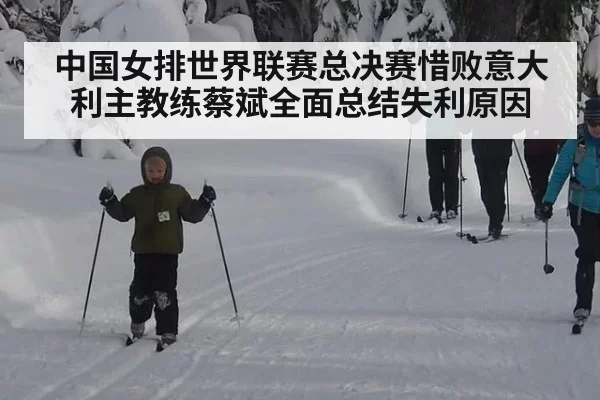 中国女排世界联赛总决赛惜败意大利主教练蔡斌全面总结失利原因