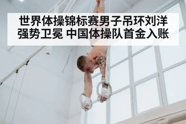 世界体操锦标赛男子吊环刘洋强势卫冕 中国体操队首金入账