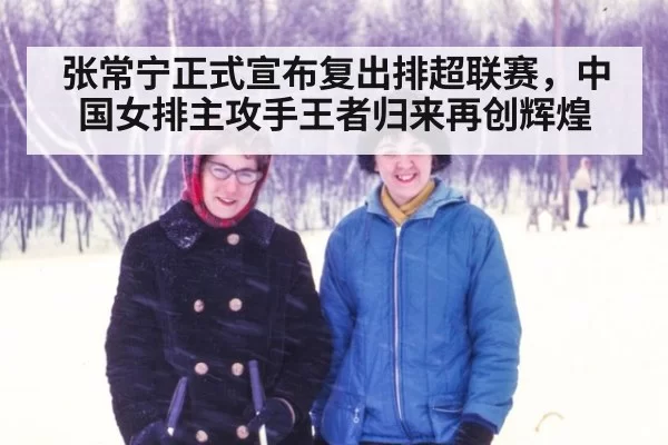 张常宁正式宣布复出排超联赛，中国女排主攻手王者归来再创辉煌