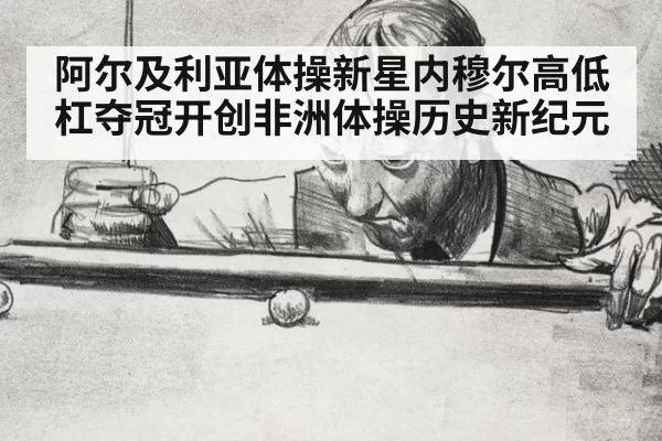 阿尔及利亚体操新星内穆尔高低杠夺冠开创非洲体操历史新纪元