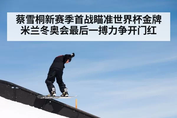 蔡雪桐新赛季首战瞄准世界杯金牌米兰冬奥会最后一搏力争开门红